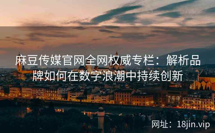 麻豆传媒官网全网权威专栏：解析品牌如何在数字浪潮中持续创新