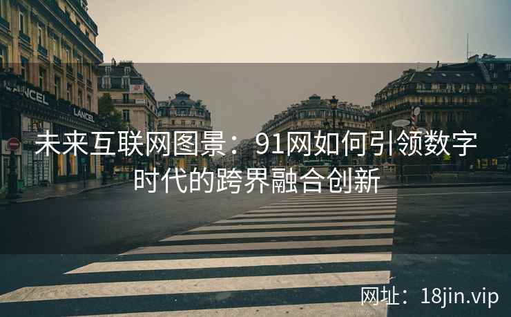 未来互联网图景：91网如何引领数字时代的跨界融合创新