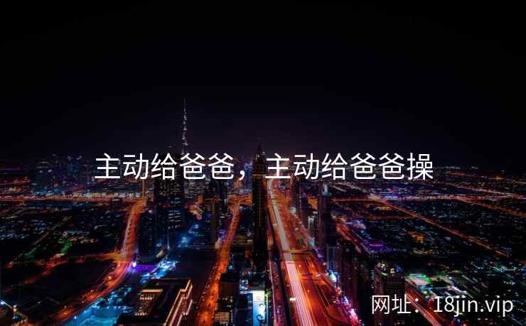 主动给爸爸，主动给爸爸操