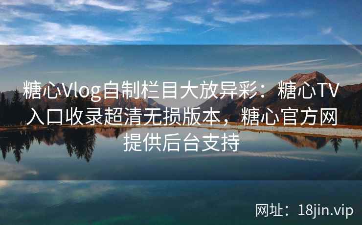 糖心Vlog自制栏目大放异彩：糖心TV入口收录超清无损版本，糖心官方网提供后台支持