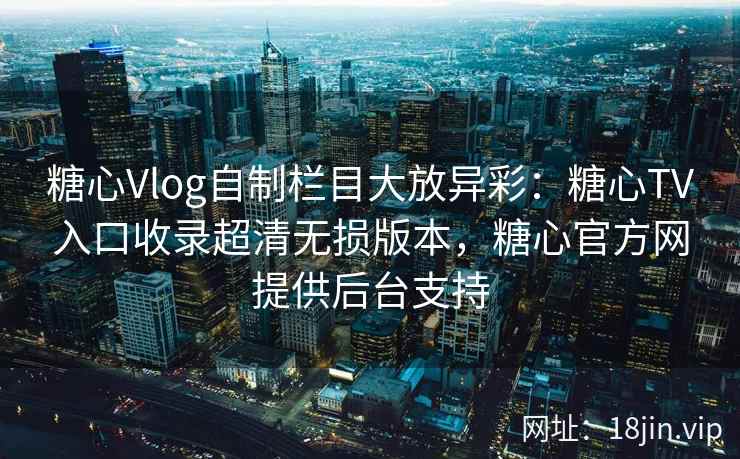 糖心Vlog自制栏目大放异彩：糖心TV入口收录超清无损版本，糖心官方网提供后台支持