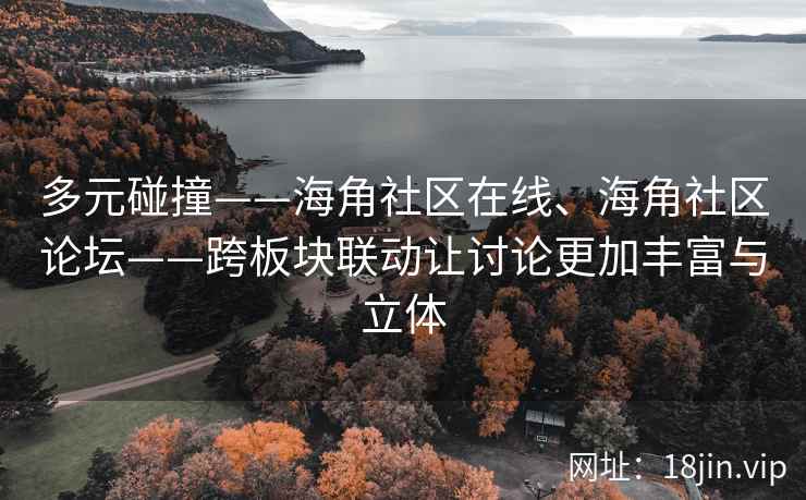 多元碰撞——海角社区在线、海角社区论坛——跨板块联动让讨论更加丰富与立体