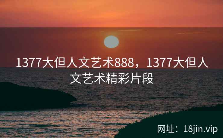 1377大但人文艺术888，1377大但人文艺术精彩片段