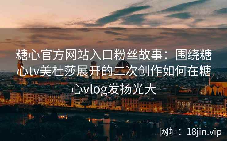 糖心官方网站入口粉丝故事：围绕糖心tv美杜莎展开的二次创作如何在糖心vlog发扬光大