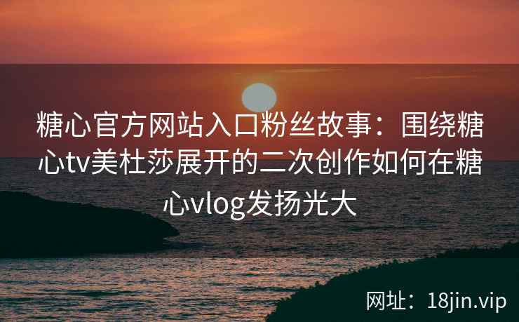 糖心官方网站入口粉丝故事：围绕糖心tv美杜莎展开的二次创作如何在糖心vlog发扬光大