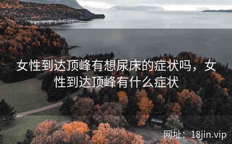 女性到达顶峰有想尿床的症状吗，女性到达顶峰有什么症状
