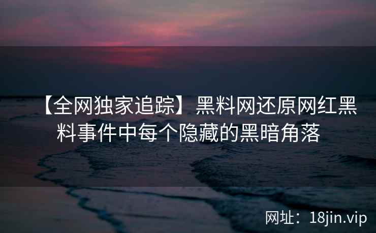 【全网独家追踪】黑料网还原网红黑料事件中每个隐藏的黑暗角落