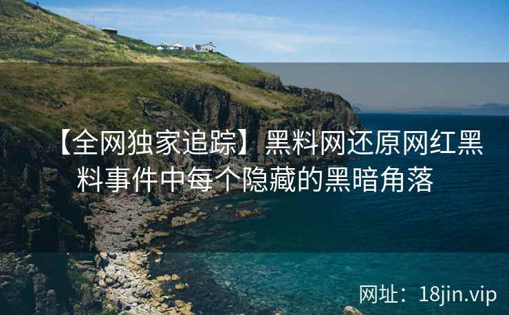 【全网独家追踪】黑料网还原网红黑料事件中每个隐藏的黑暗角落