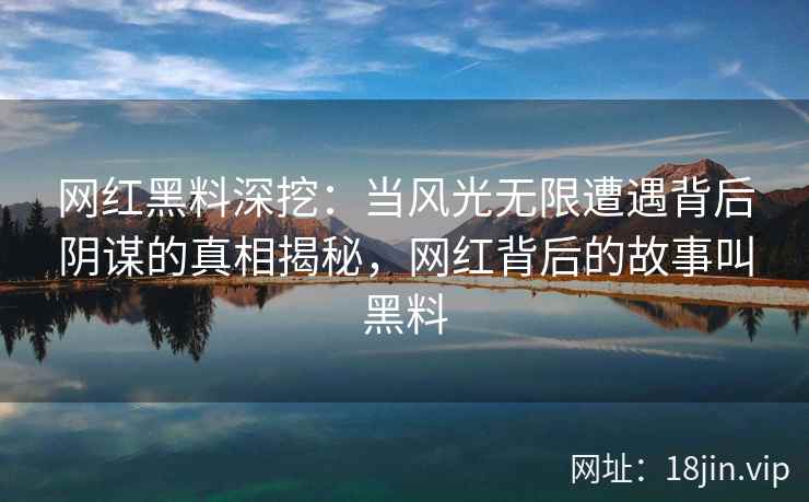 网红黑料深挖：当风光无限遭遇背后阴谋的真相揭秘，网红背后的故事叫黑料