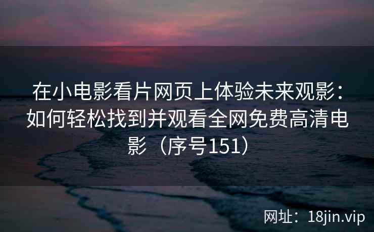 在小电影看片网页上体验未来观影：如何轻松找到并观看全网免费高清电影（序号151）