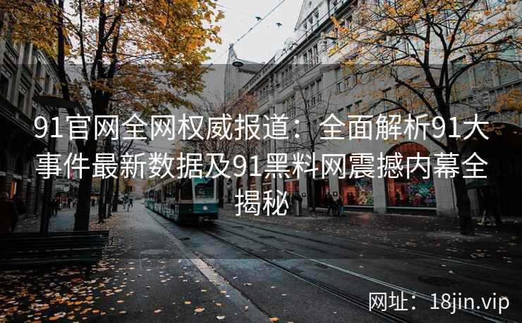 91官网全网权威报道：全面解析91大事件最新数据及91黑料网震撼内幕全揭秘