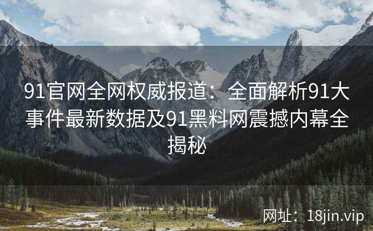 91官网全网权威报道：全面解析91大事件最新数据及91黑料网震撼内幕全揭秘