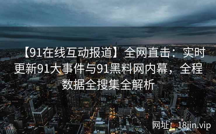 【91在线互动报道】全网直击：实时更新91大事件与91黑料网内幕，全程数据全搜集全解析