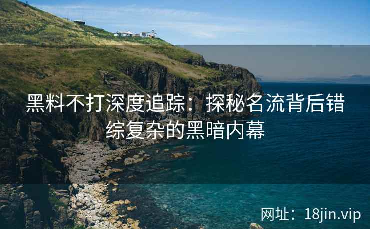黑料不打深度追踪：探秘名流背后错综复杂的黑暗内幕