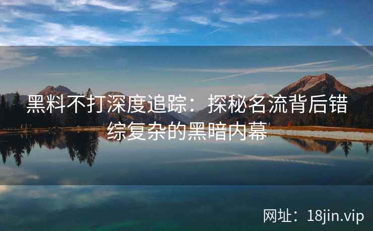 黑料不打深度追踪：探秘名流背后错综复杂的黑暗内幕