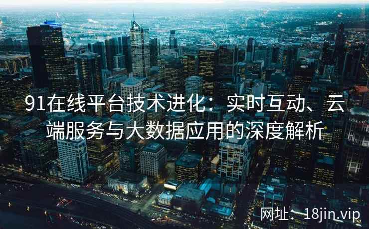 91在线平台技术进化：实时互动、云端服务与大数据应用的深度解析