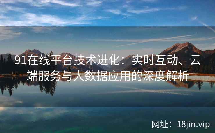 91在线平台技术进化：实时互动、云端服务与大数据应用的深度解析