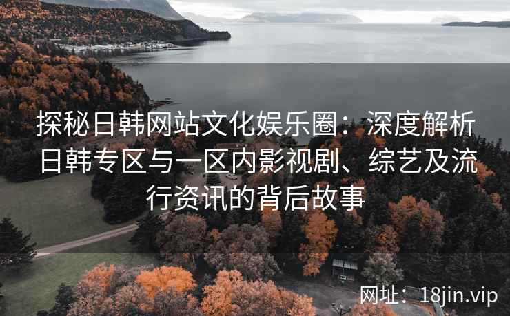 探秘日韩网站文化娱乐圈：深度解析日韩专区与一区内影视剧、综艺及流行资讯的背后故事