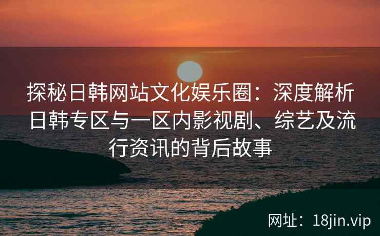 探秘日韩网站文化娱乐圈：深度解析日韩专区与一区内影视剧、综艺及流行资讯的背后故事
