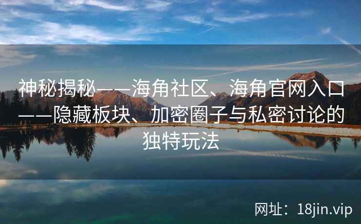 神秘揭秘——海角社区、海角官网入口——隐藏板块、加密圈子与私密讨论的独特玩法