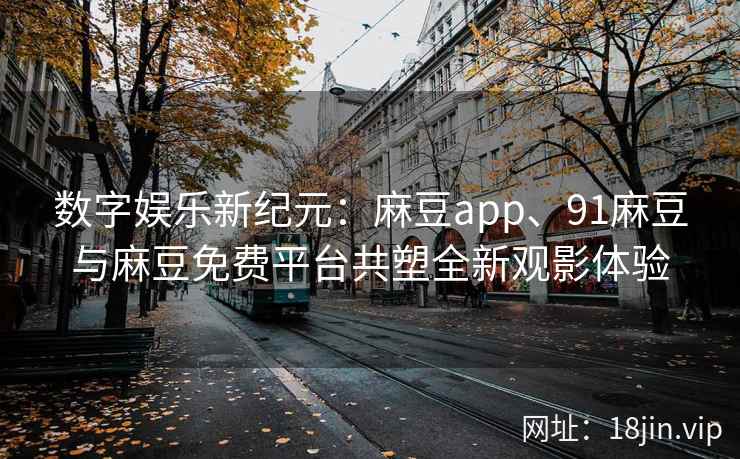 数字娱乐新纪元：麻豆app、91麻豆与麻豆免费平台共塑全新观影体验