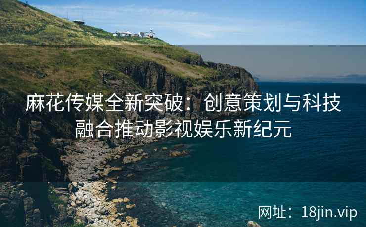 麻花传媒全新突破：创意策划与科技融合推动影视娱乐新纪元