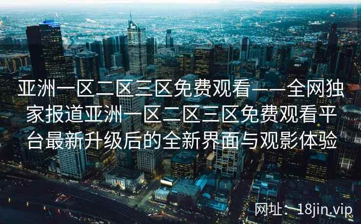 亚洲一区二区三区免费观看——全网独家报道亚洲一区二区三区免费观看平台最新升级后的全新界面与观影体验