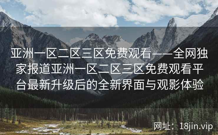 亚洲一区二区三区免费观看——全网独家报道亚洲一区二区三区免费观看平台最新升级后的全新界面与观影体验