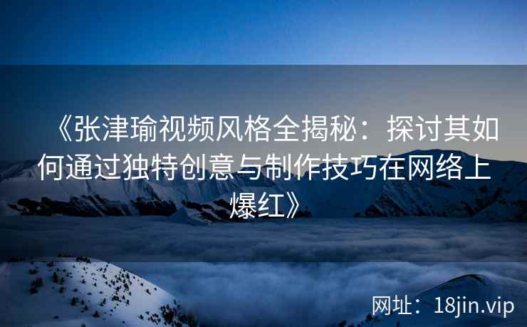《张津瑜视频风格全揭秘：探讨其如何通过独特创意与制作技巧在网络上爆红》