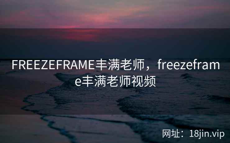 FREEZEFRAME丰满老师，freezeframe丰满老师视频