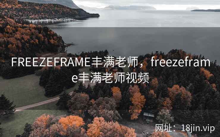 FREEZEFRAME丰满老师，freezeframe丰满老师视频