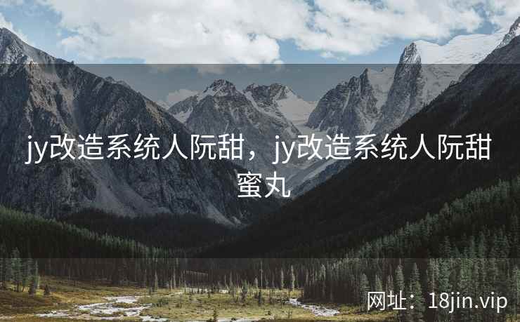 jy改造系统人阮甜，jy改造系统人阮甜 蜜丸