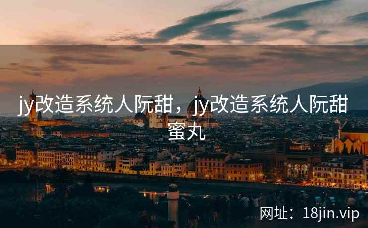 jy改造系统人阮甜，jy改造系统人阮甜 蜜丸