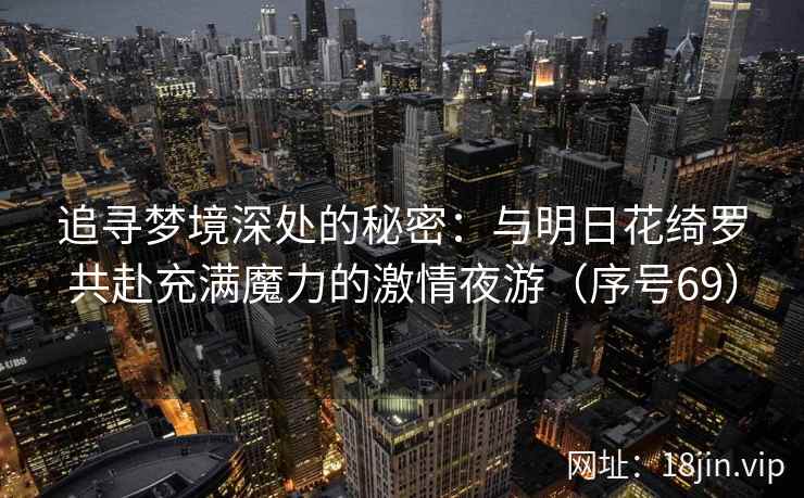 追寻梦境深处的秘密：与明日花绮罗共赴充满魔力的激情夜游（序号69）