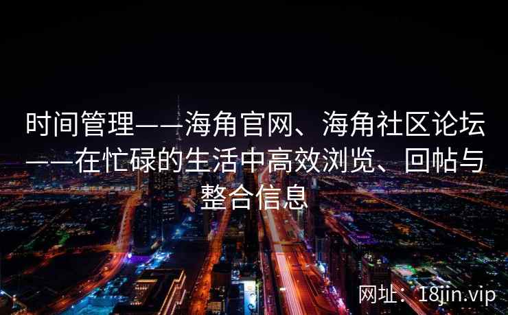 时间管理——海角官网、海角社区论坛——在忙碌的生活中高效浏览、回帖与整合信息