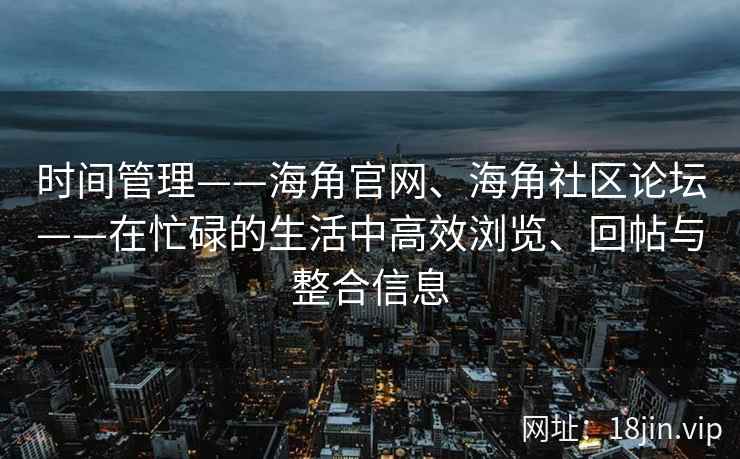 时间管理——海角官网、海角社区论坛——在忙碌的生活中高效浏览、回帖与整合信息