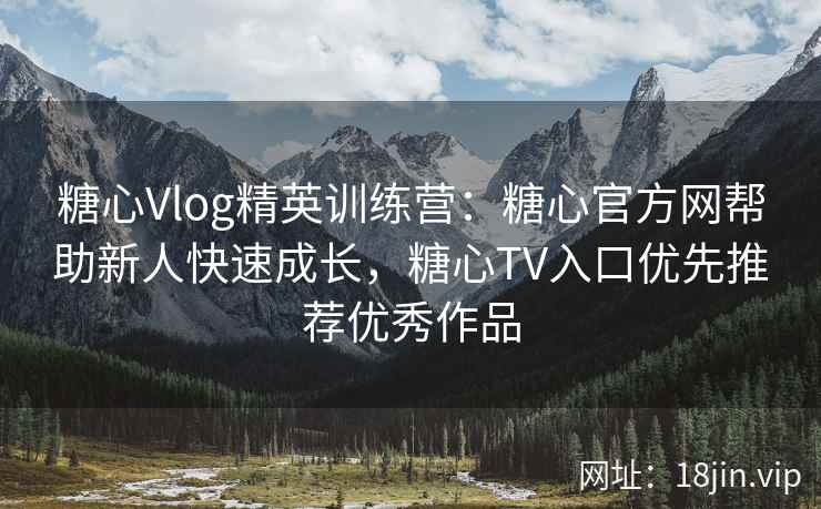 糖心Vlog精英训练营：糖心官方网帮助新人快速成长，糖心TV入口优先推荐优秀作品