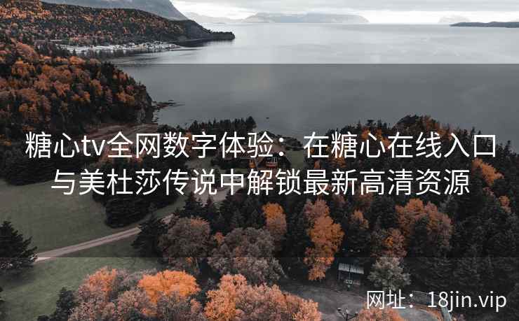 糖心tv全网数字体验：在糖心在线入口与美杜莎传说中解锁最新高清资源