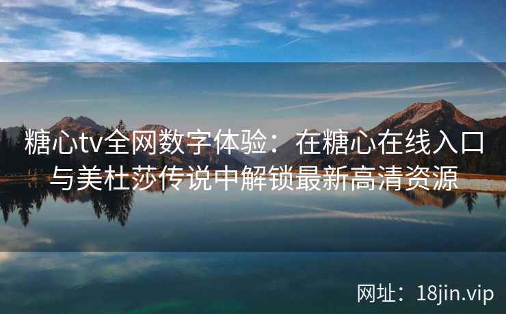 糖心tv全网数字体验：在糖心在线入口与美杜莎传说中解锁最新高清资源