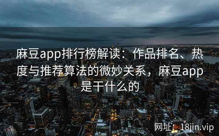 麻豆app排行榜解读：作品排名、热度与推荐算法的微妙关系，麻豆app是干什么的
