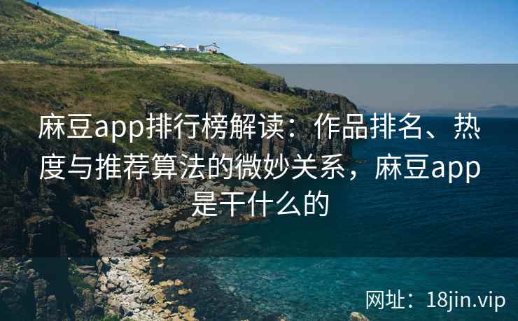 麻豆app排行榜解读：作品排名、热度与推荐算法的微妙关系，麻豆app是干什么的