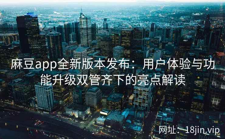 麻豆app全新版本发布：用户体验与功能升级双管齐下的亮点解读
