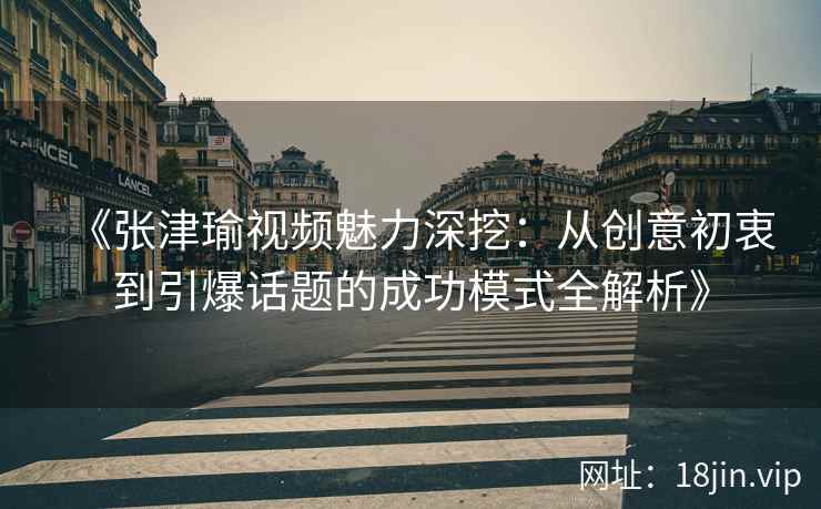 《张津瑜视频魅力深挖：从创意初衷到引爆话题的成功模式全解析》