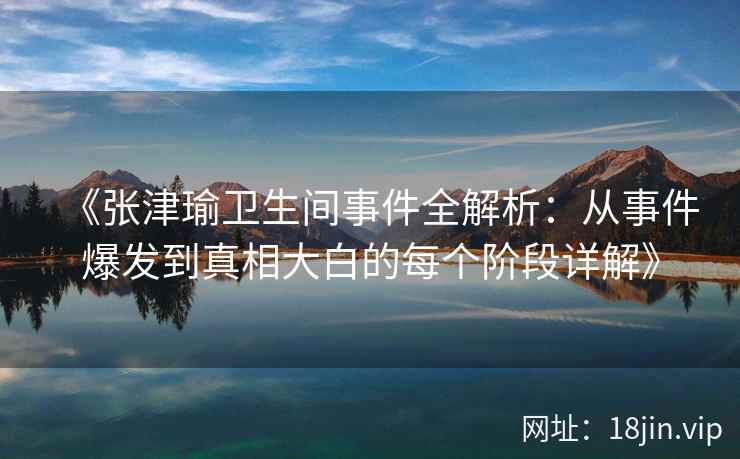 《张津瑜卫生间事件全解析：从事件爆发到真相大白的每个阶段详解》