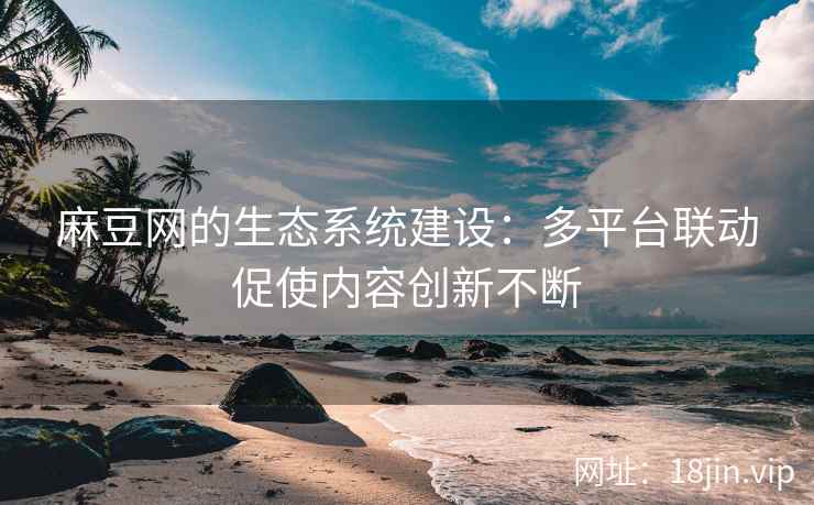 麻豆网的生态系统建设：多平台联动促使内容创新不断