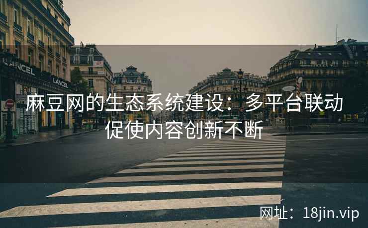 麻豆网的生态系统建设：多平台联动促使内容创新不断