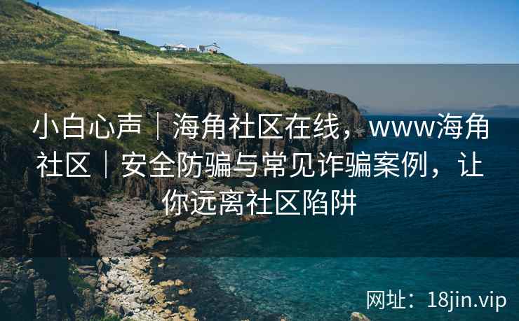 小白心声｜海角社区在线，www海角社区｜安全防骗与常见诈骗案例，让你远离社区陷阱