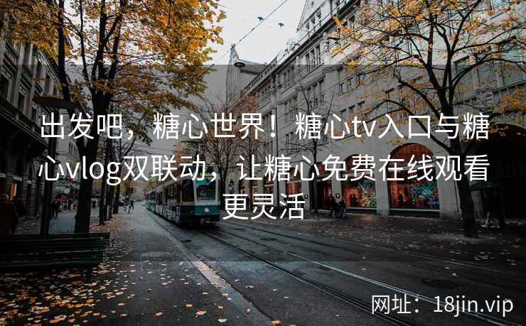 出发吧，糖心世界！糖心tv入口与糖心vlog双联动，让糖心免费在线观看更灵活