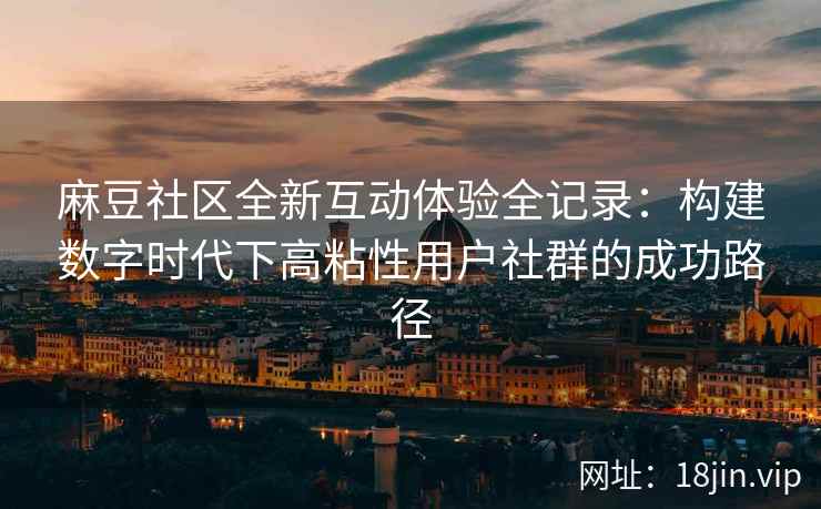 麻豆社区全新互动体验全记录：构建数字时代下高粘性用户社群的成功路径