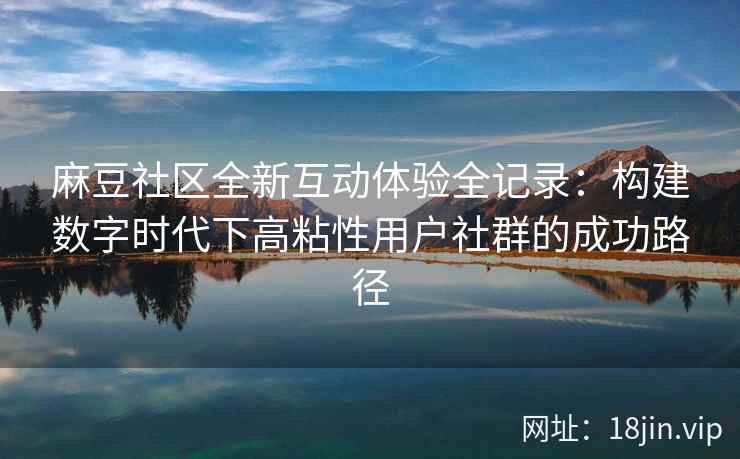 麻豆社区全新互动体验全记录：构建数字时代下高粘性用户社群的成功路径